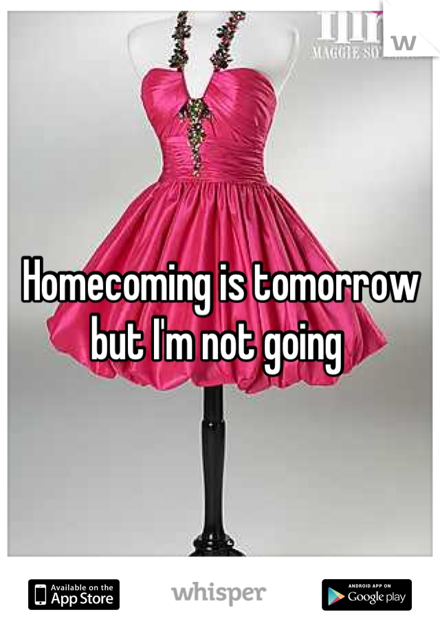Homecoming is tomorrow but I'm not going 