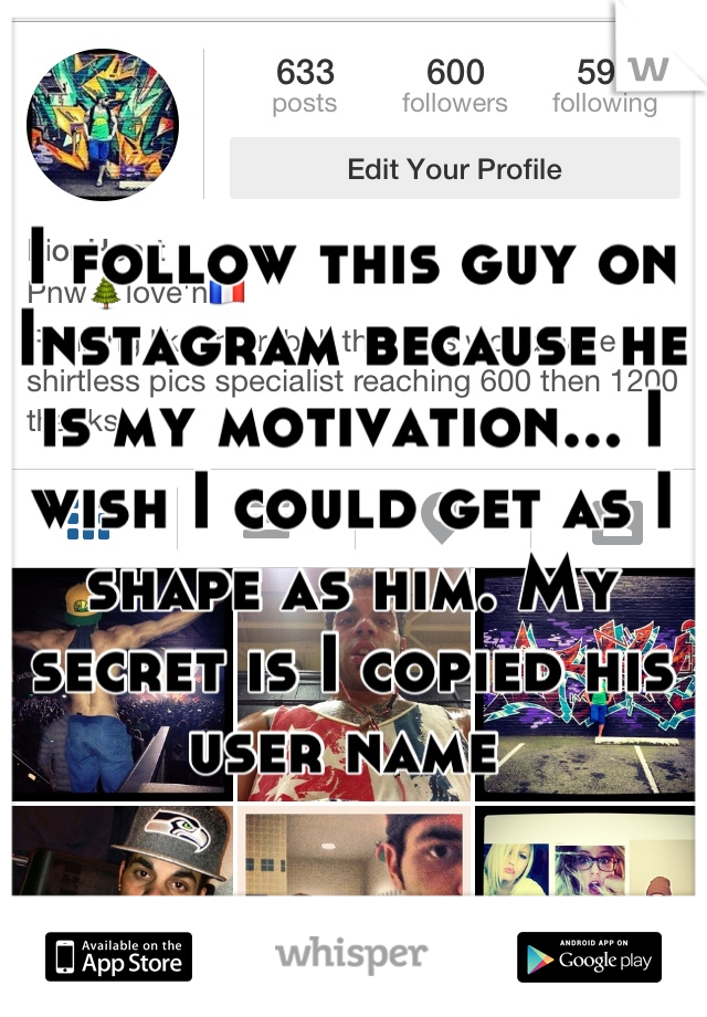 I follow this guy on Instagram because he is my motivation... I wish I could get as I shape as him. My secret is I copied his user name 