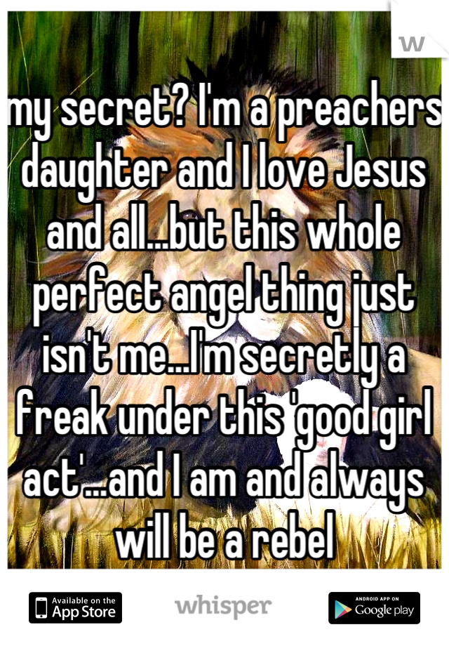my secret? I'm a preachers daughter and I love Jesus and all...but this whole perfect angel thing just isn't me...I'm secretly a freak under this 'good girl act'...and I am and always will be a rebel