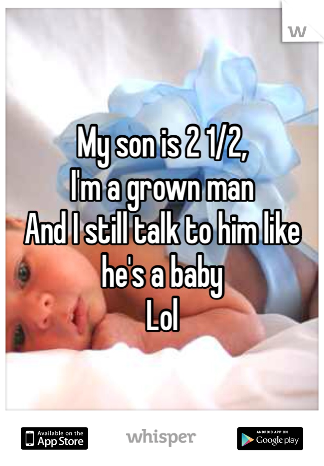 My son is 2 1/2, 
I'm a grown man 
And I still talk to him like he's a baby
Lol