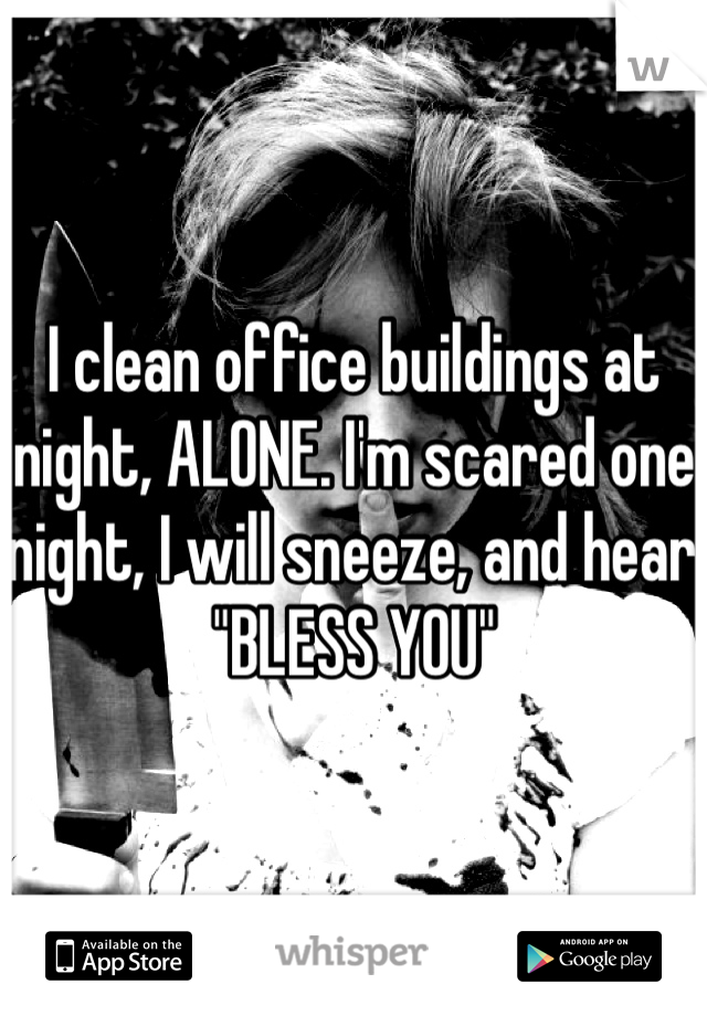 I clean office buildings at night, ALONE. I'm scared one night, I will sneeze, and hear "BLESS YOU" 