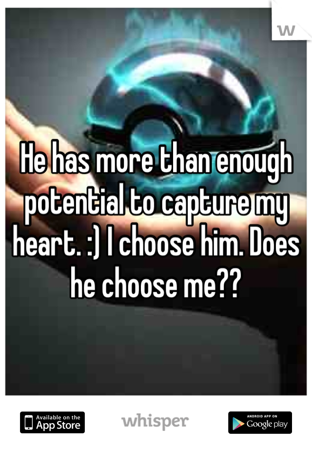 He has more than enough potential to capture my heart. :) I choose him. Does he choose me??