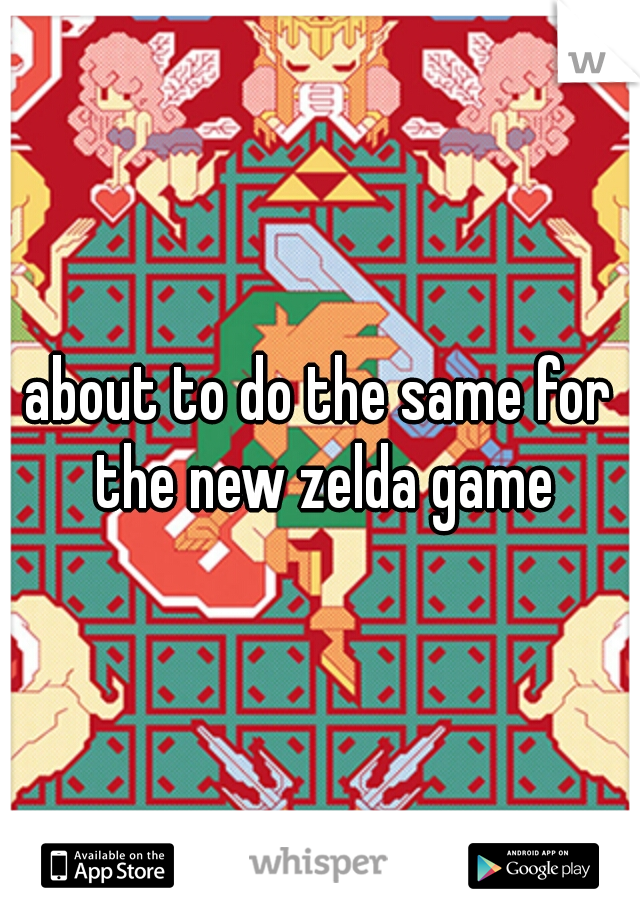 about to do the same for the new zelda game