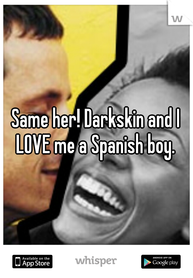 Same her! Darkskin and I LOVE me a Spanish boy. 