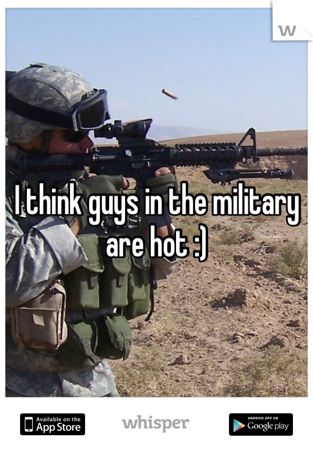 I think guys in the military are hot :)