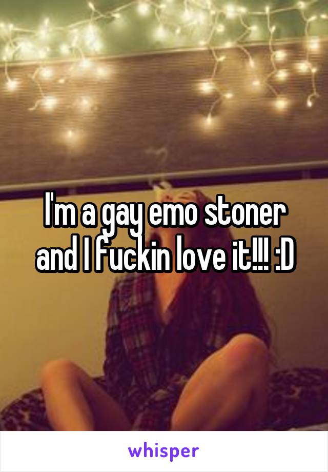 I'm a gay emo stoner and I fuckin love it!!! :D