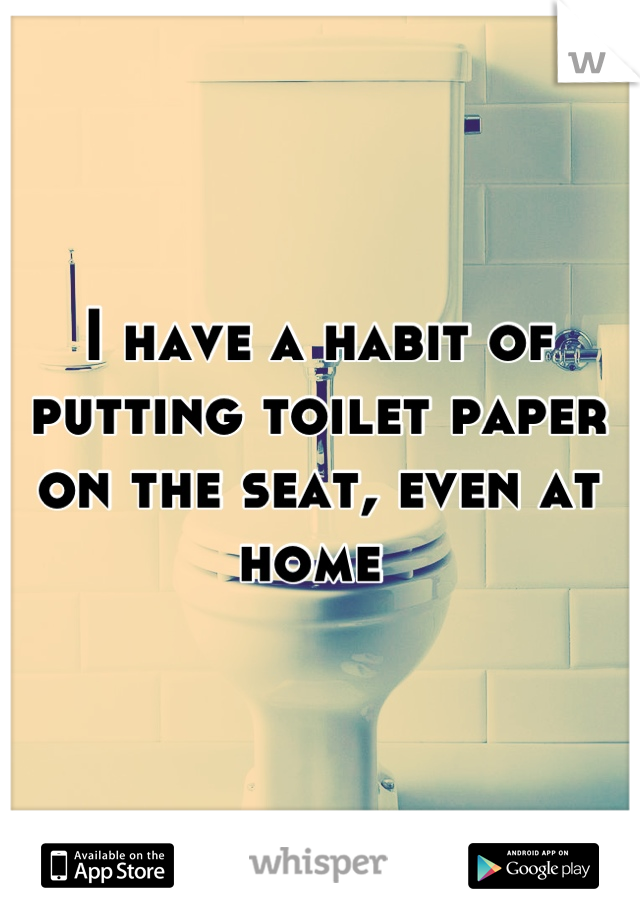 I have a habit of putting toilet paper on the seat, even at home 