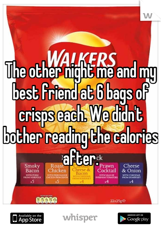 The other night me and my best friend at 6 bags of crisps each. We didn't bother reading the calories after.