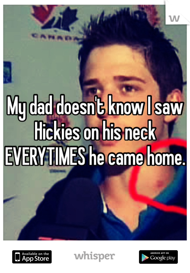 My dad doesn't know I saw Hickies on his neck EVERYTIMES he came home.

