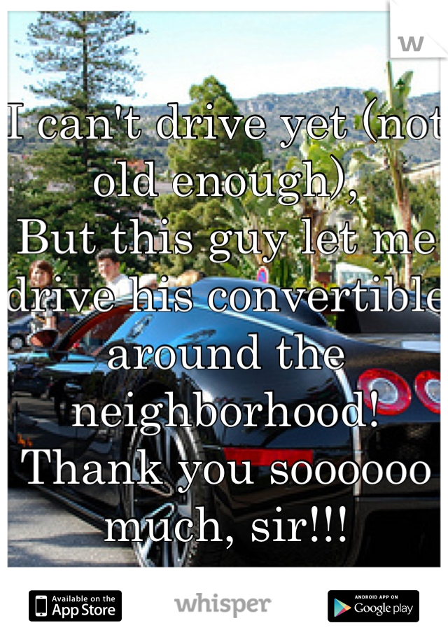 I can't drive yet (not old enough),
But this guy let me drive his convertible around the neighborhood! Thank you soooooo much, sir!!!
