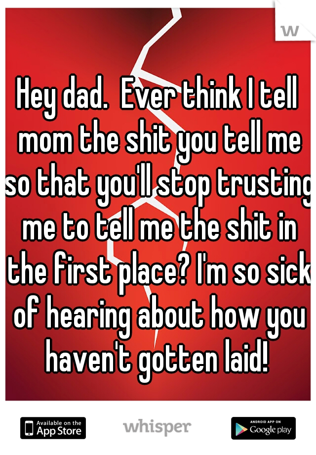 Hey dad.  Ever think I tell mom the shit you tell me so that you'll stop trusting me to tell me the shit in the first place? I'm so sick of hearing about how you haven't gotten laid! 
