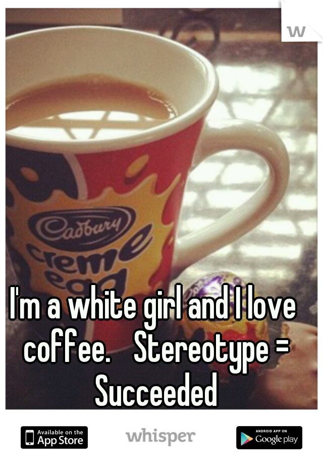 I'm a white girl and I love coffee.
 Stereotype = Succeeded