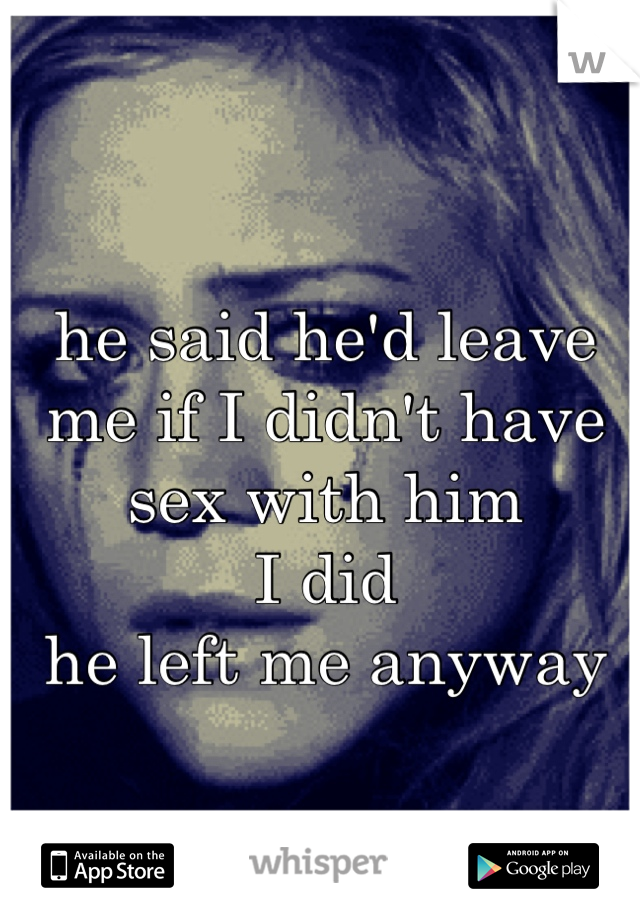 he said he'd leave me if I didn't have sex with him
I did
he left me anyway