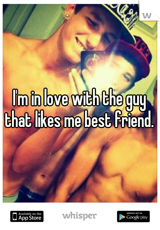 I'm in love with the guy that likes me best friend. 