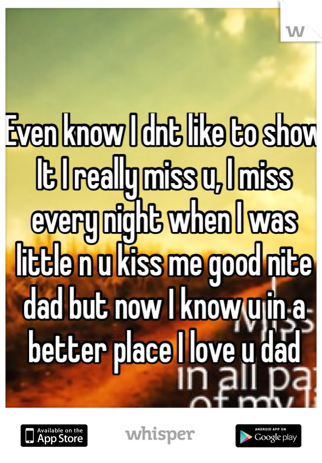 Even know I dnt like to show It I really miss u, I miss every night when I was little n u kiss me good nite dad but now I know u in a better place I love u dad 