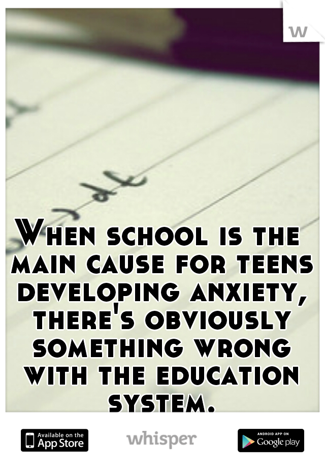 When school is the main cause for teens developing anxiety, there's obviously something wrong with the education system.