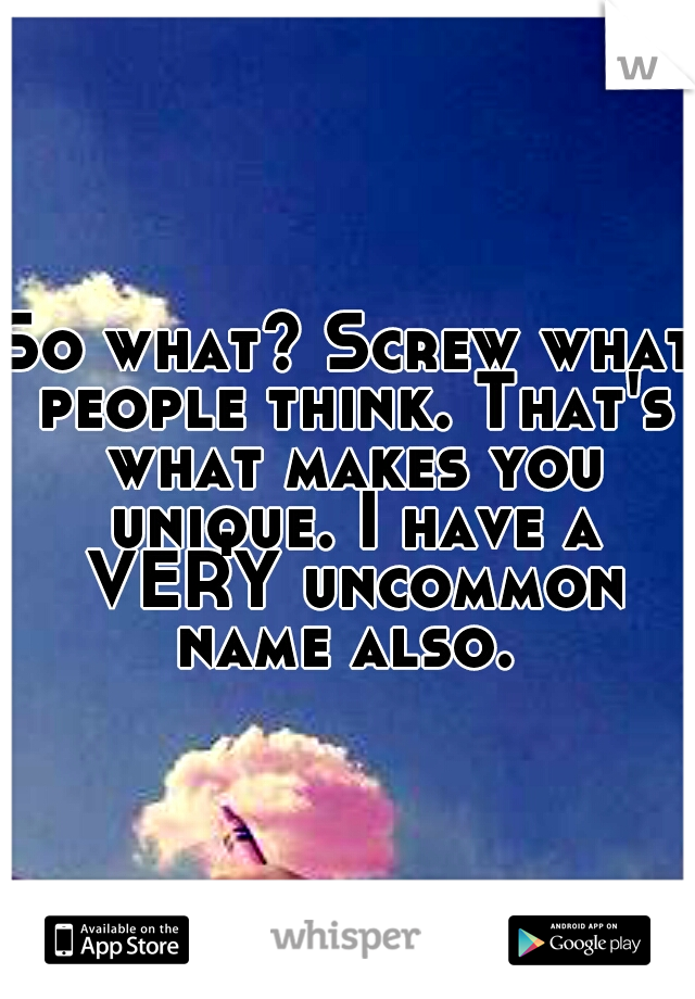 So what? Screw what people think. That's what makes you unique. I have a VERY uncommon name also. 