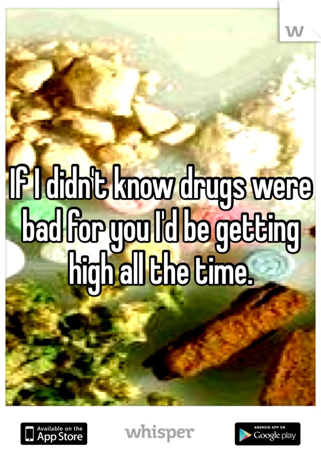 If I didn't know drugs were bad for you I'd be getting high all the time. 