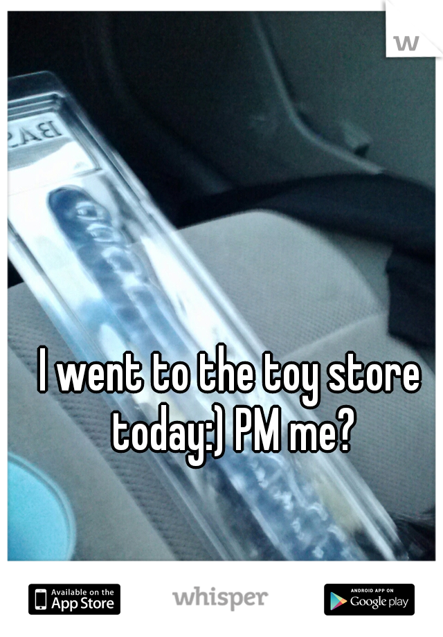 I went to the toy store today:) PM me?