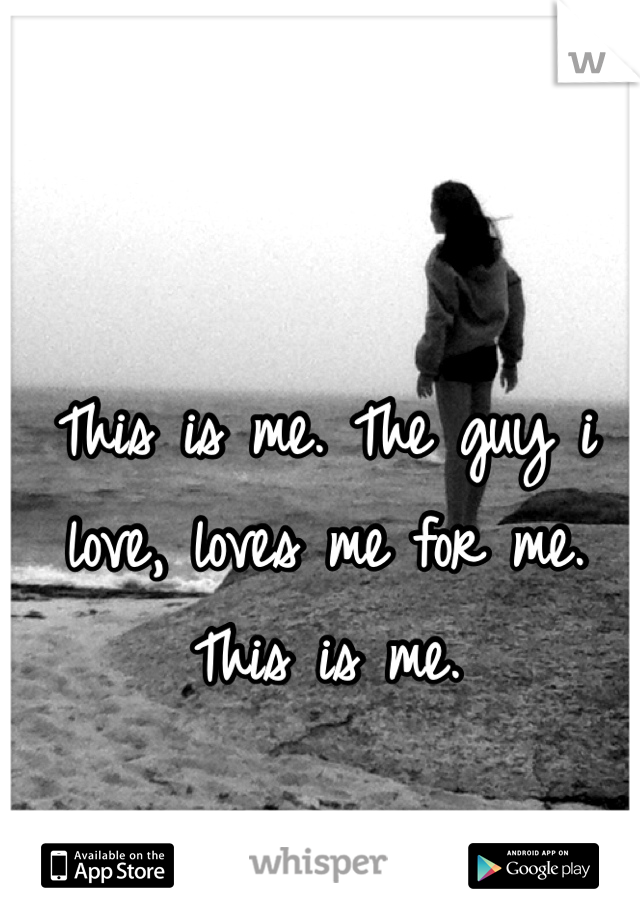 This is me. The guy i love, loves me for me. This is me.