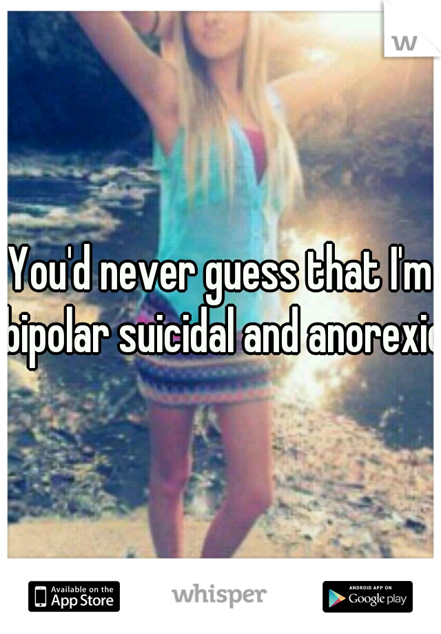 You'd never guess that I'm bipolar suicidal and anorexic.