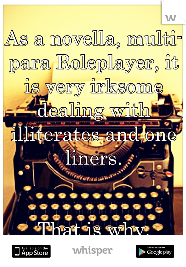 As a novella, multi-para Roleplayer, it is very irksome dealing with illiterates and one liners. 


That is why.
