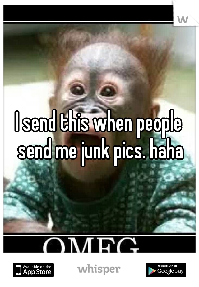 I send this when people send me junk pics. haha
