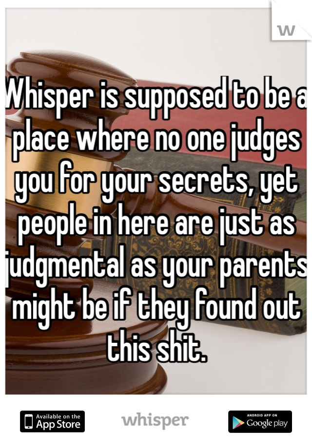 Whisper is supposed to be a place where no one judges you for your secrets, yet people in here are just as judgmental as your parents might be if they found out this shit. 