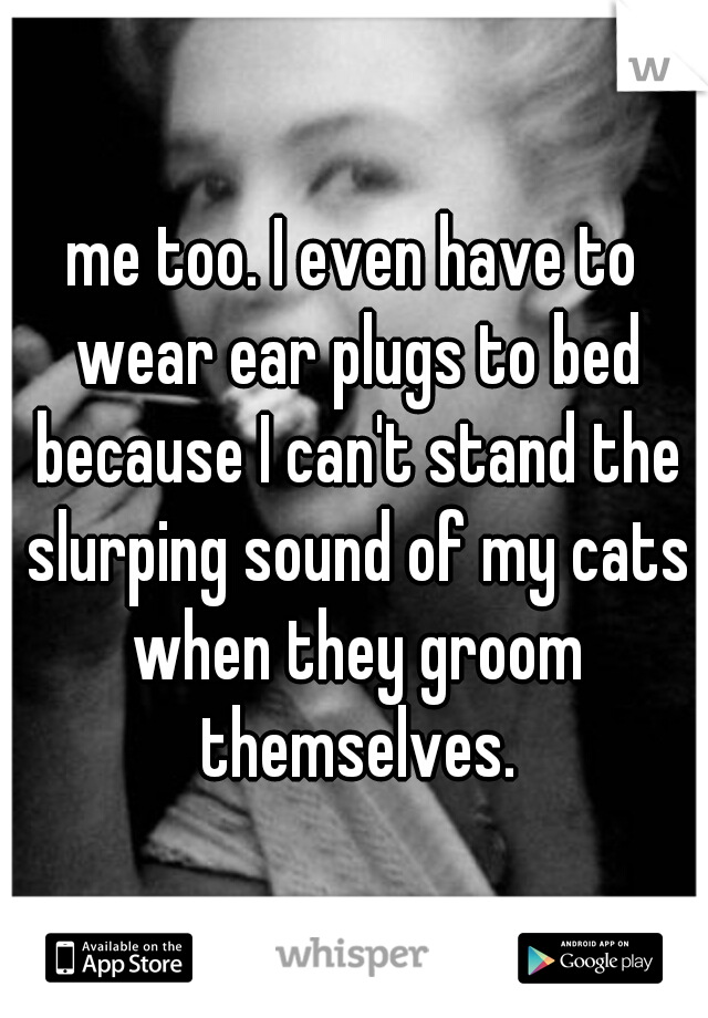 me too. I even have to wear ear plugs to bed because I can't stand the slurping sound of my cats when they groom themselves.