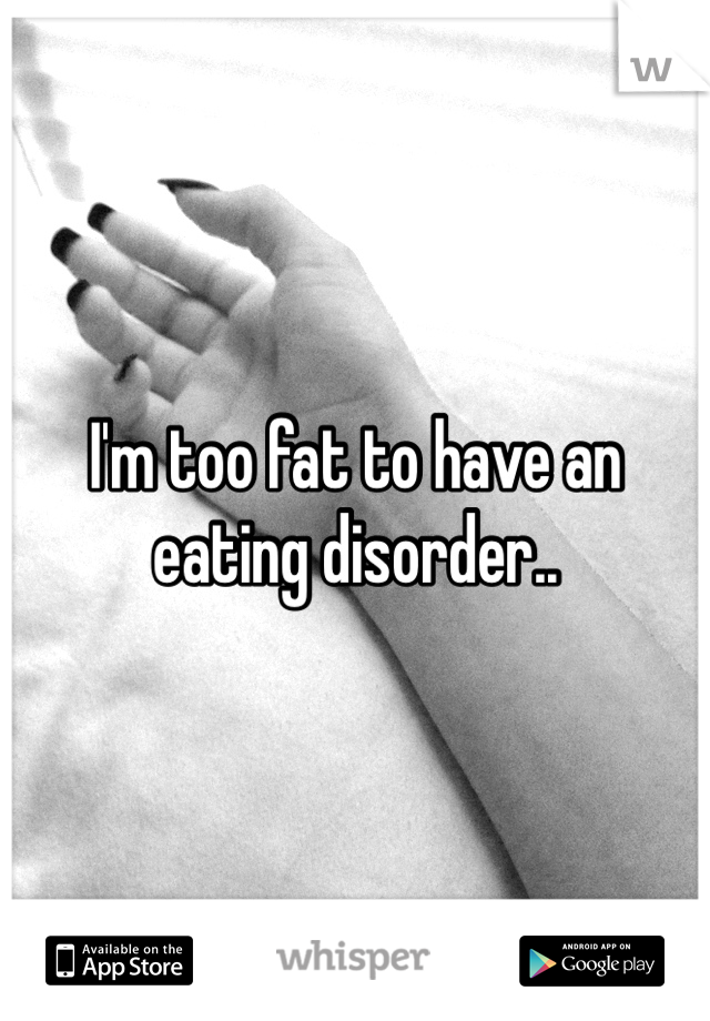 I'm too fat to have an eating disorder..