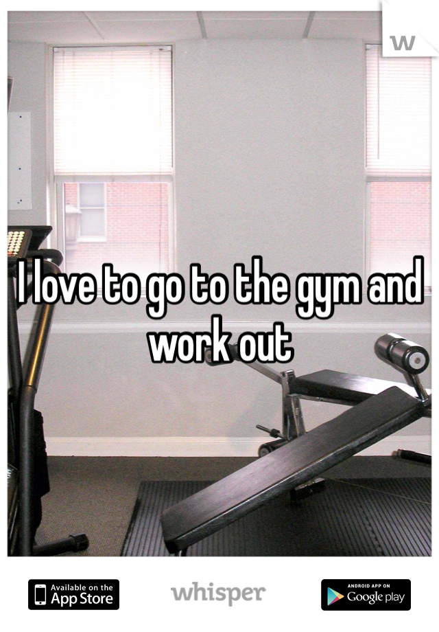 I love to go to the gym and work out