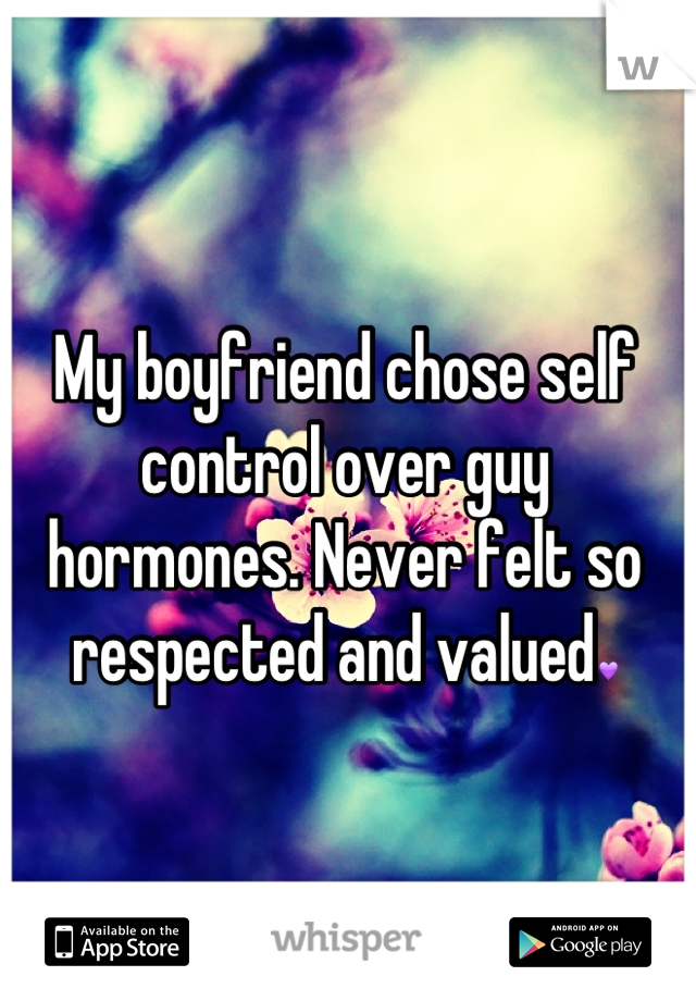 My boyfriend chose self control over guy hormones. Never felt so respected and valued💜