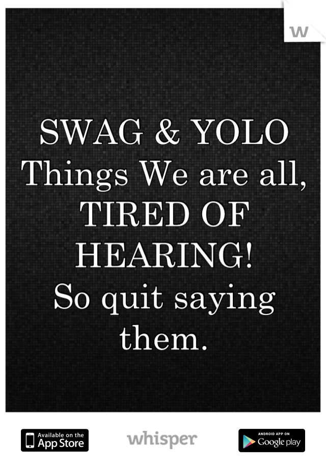 SWAG & YOLO
Things We are all,
TIRED OF HEARING! 
So quit saying them.

