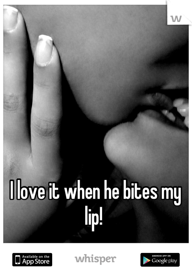 I love it when he bites my lip! 