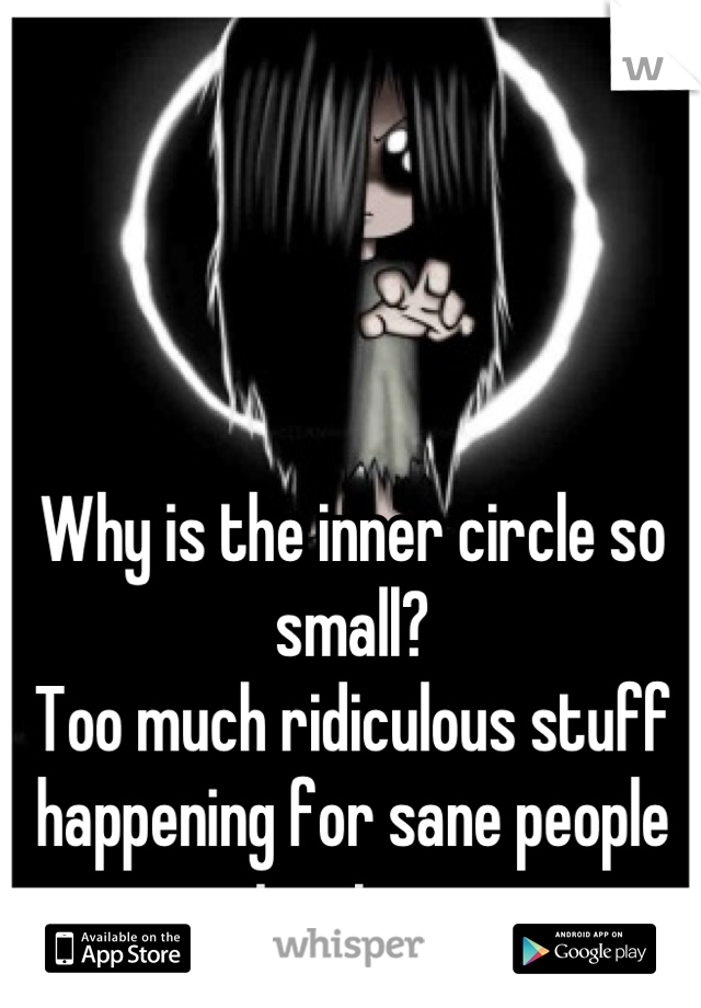 Why is the inner circle so small?
Too much ridiculous stuff happening for sane people to stay.