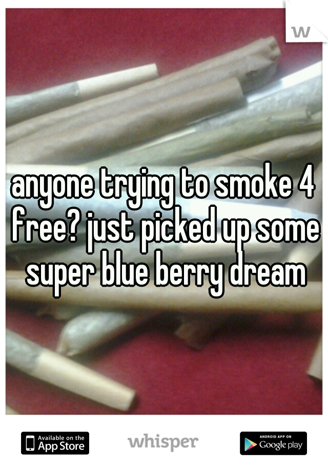 anyone trying to smoke 4 free? just picked up some super blue berry dream