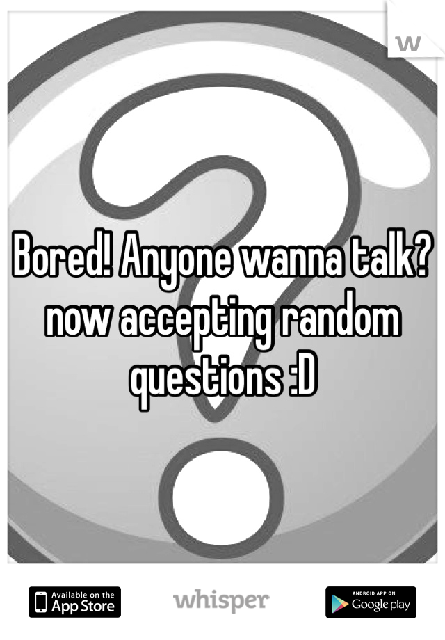 Bored! Anyone wanna talk? now accepting random questions :D 