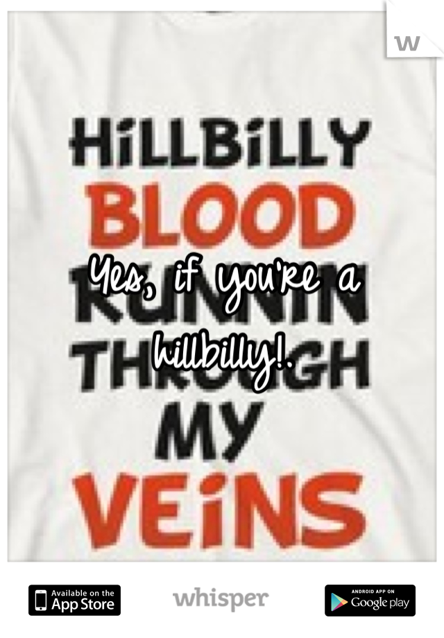 Yes, if you're a hillbilly!. 