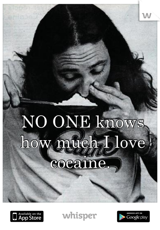 NO ONE knows how much I love cocaine. 