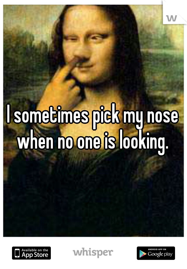 I sometimes pick my nose when no one is looking. 