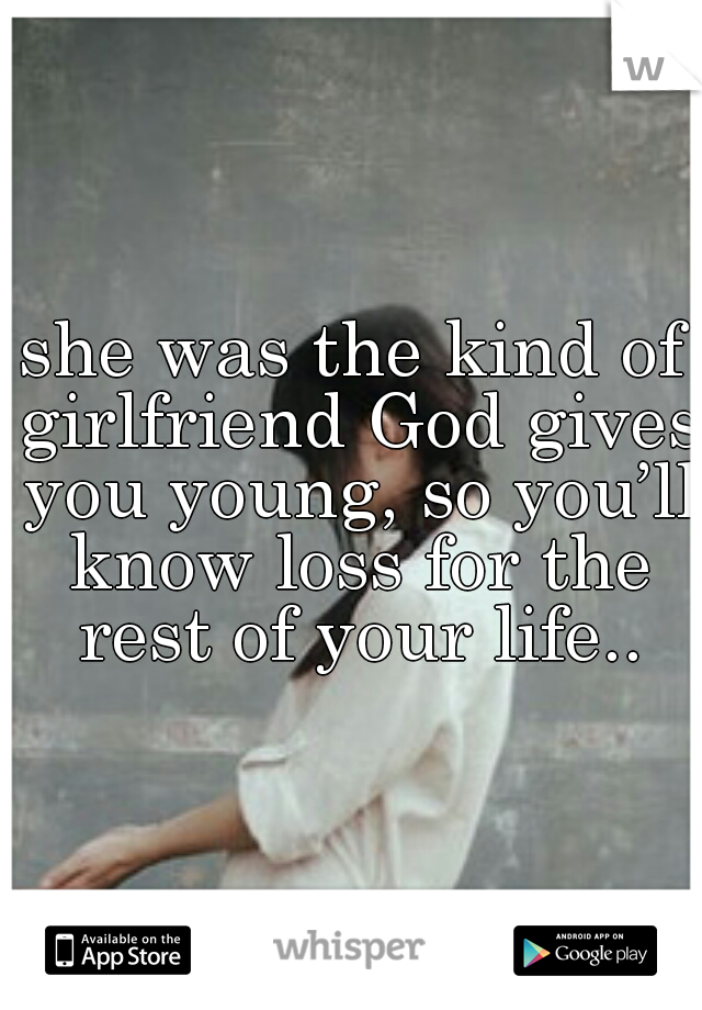 she was the kind of girlfriend God gives you young, so you’ll know loss for the rest of your life..