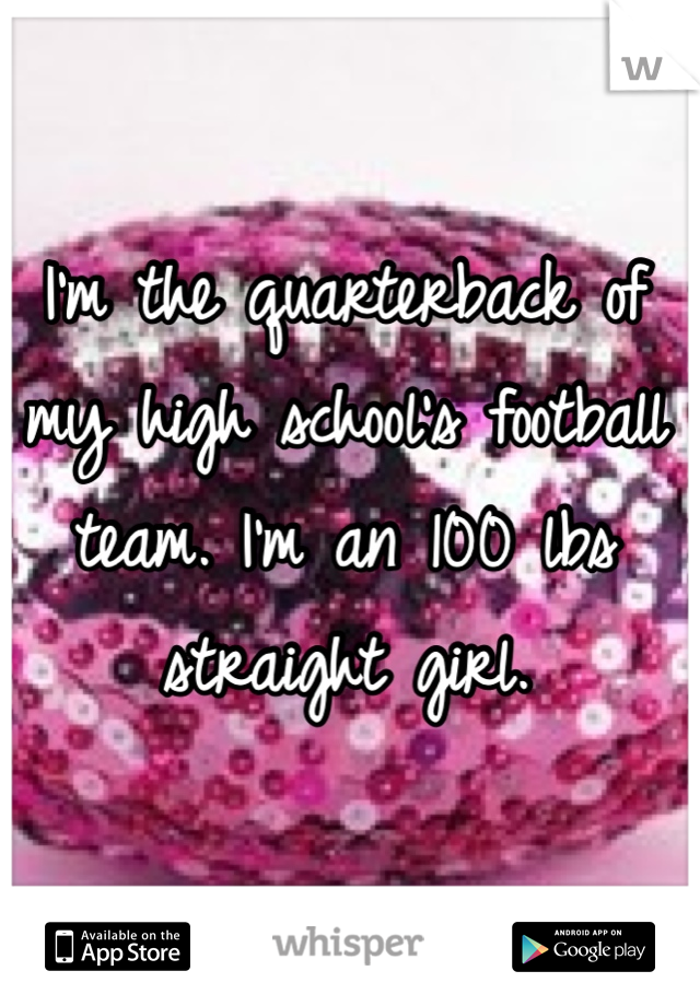 I'm the quarterback of my high school's football team. I'm an 100 lbs straight girl. 