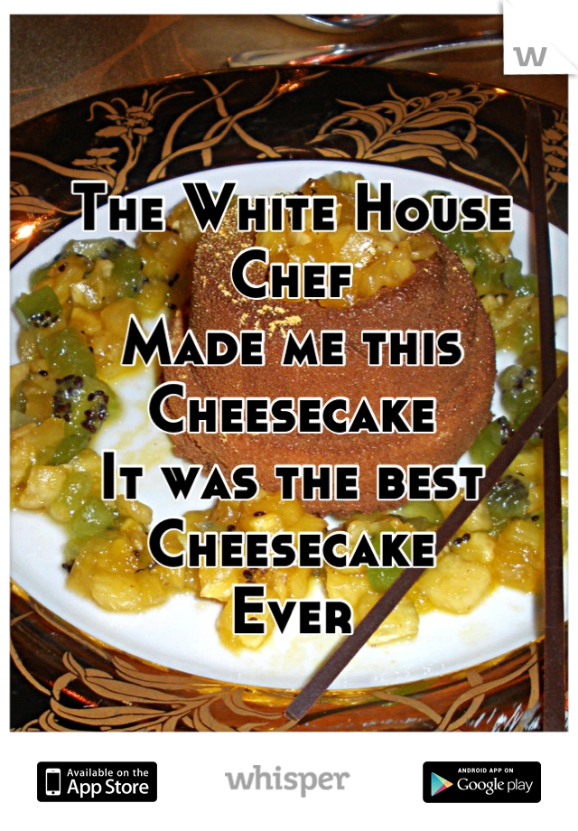 The White House Chef
Made me this Cheesecake
It was the best Cheesecake
Ever