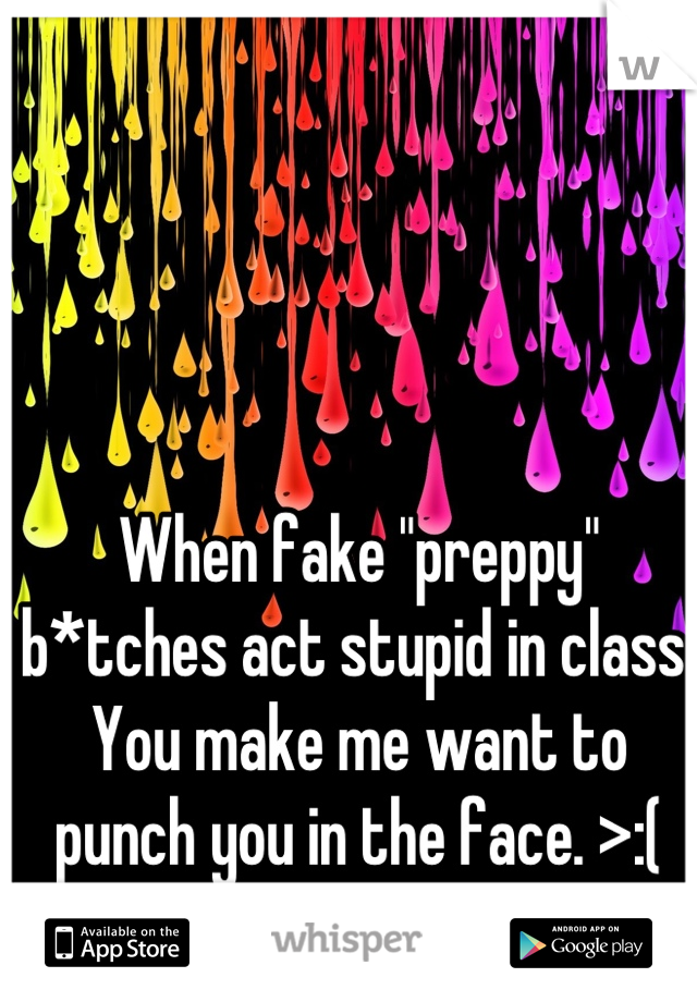 When fake "preppy" b*tches act stupid in class. You make me want to punch you in the face. >:(