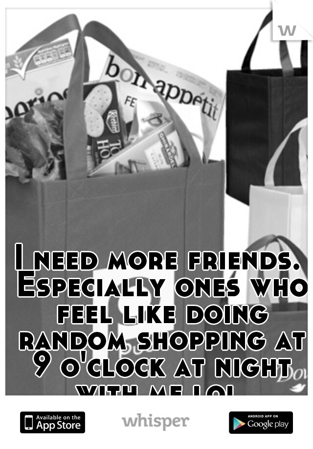 I need more friends. Especially ones who feel like doing random shopping at 9 o'clock at night with me lol.