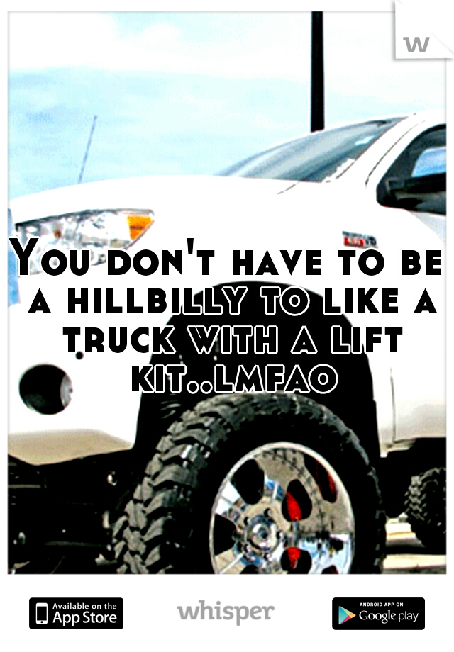 You don't have to be a hillbilly to like a truck with a lift kit..lmfao