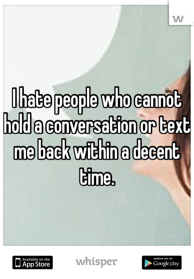 I hate people who cannot hold a conversation or text me back within a decent time. 