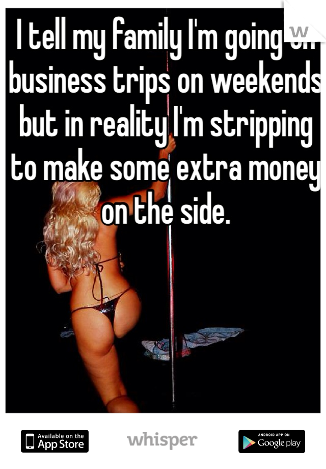 I tell my family I'm going on business trips on weekends but in reality I'm stripping to make some extra money on the side. 