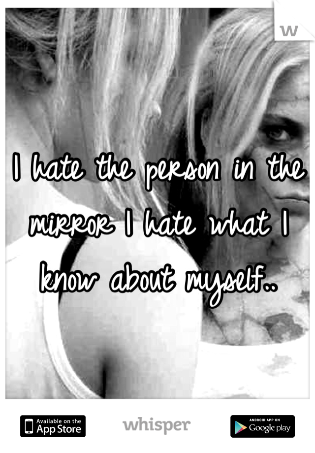 I hate the person in the mirror I hate what I know about myself..