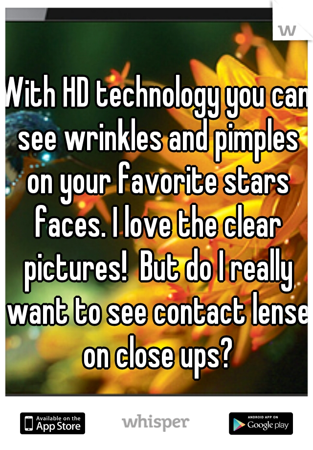 With HD technology you can see wrinkles and pimples on your favorite stars faces. I love the clear pictures!  But do I really want to see contact lense on close ups?